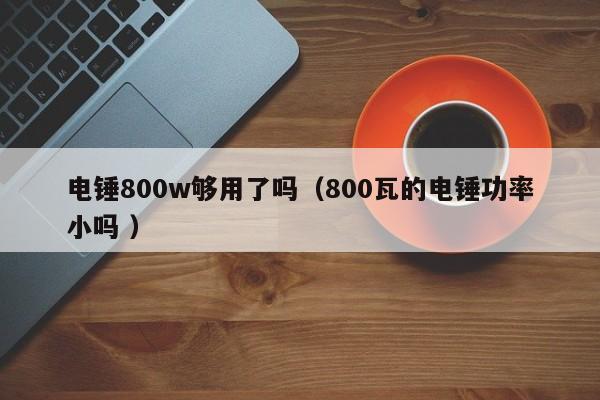 电锤800w够用了吗（800瓦的电锤功率小吗 ）