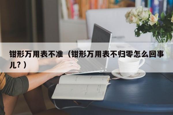 钳形万用表不准（钳形万用表不归零怎么回事儿? ）