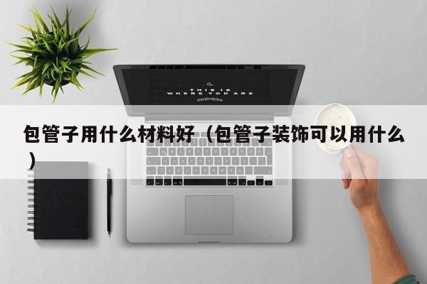 包管子用什么材料好（包管子装饰可以用什么 ）