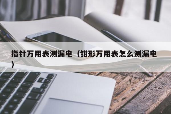 指针万用表测漏电（钳形万用表怎么测漏电 ）